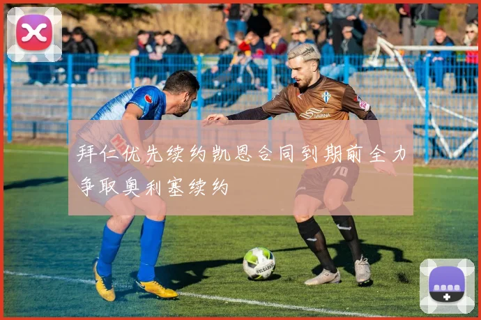 拜仁优先续约凯恩合同到期前全力争取奥利塞续约
