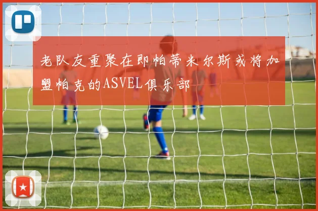 老队友重聚在即帕蒂米尔斯或将加盟帕克的ASVEL俱乐部