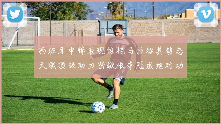 西班牙中锋表现惊艳马拉称其静态天赋顶级助力密歇根夺冠成绝对功臣