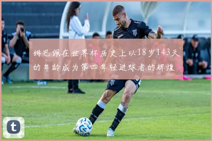 姆巴佩在世界杯历史上以18岁143天的年龄成为第四年轻进球者的辉煌时刻