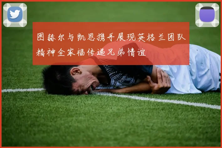 图赫尔与凯恩携手展现英格兰团队精神全家福传递兄弟情谊