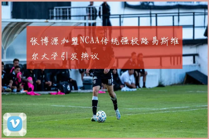 张博源加盟NCAA传统强校路易斯维尔大学引发热议
