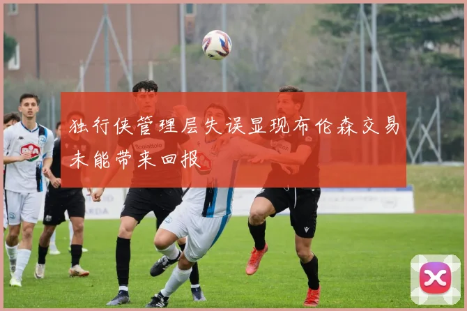 独行侠管理层失误显现布伦森交易未能带来回报
