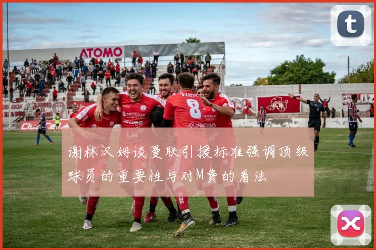谢林汉姆谈曼联引援标准强调顶级球员的重要性与对M费的看法