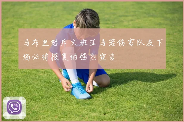马布里怒斥文班亚马若伤害队友下场必将报复的强烈宣言