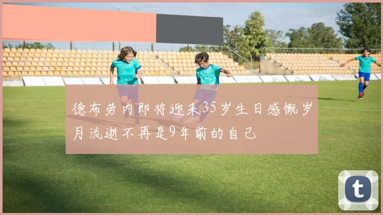 德布劳内即将迎来35岁生日感慨岁月流逝不再是9年前的自己