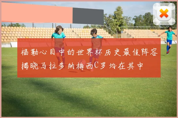 福勒心目中的世界杯历史最佳阵容揭晓马拉多纳梅西C罗均在其中
