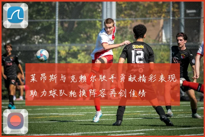 莱昂斯与克赖尔联手贡献精彩表现助力球队轮换阵容再创佳绩