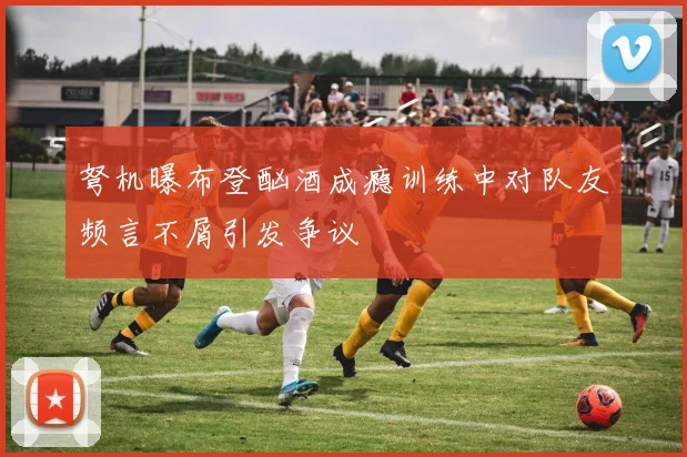 弩机曝布登酗酒成瘾训练中对队友频言不屑引发争议