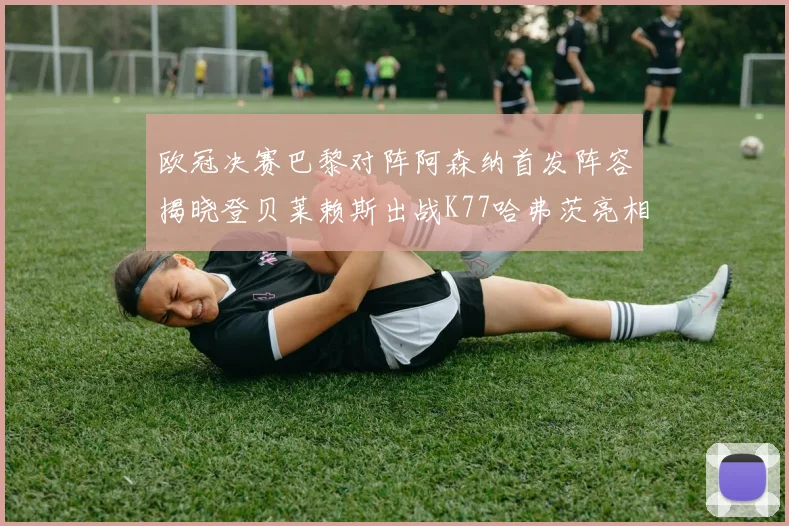 欧冠决赛巴黎对阵阿森纳首发阵容揭晓登贝莱赖斯出战K77哈弗茨亮相
